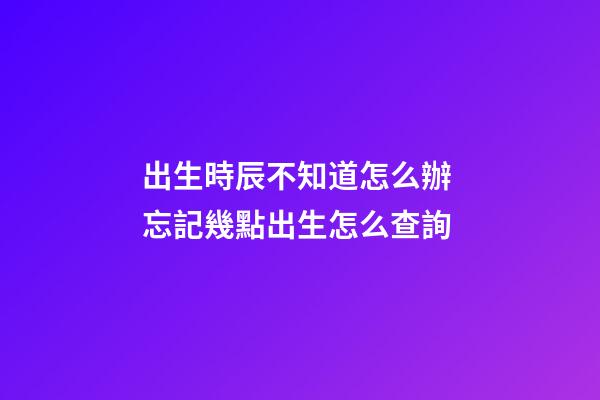 出生時辰不知道怎么辦 忘記幾點出生怎么查詢-第1張-觀點-玄機派